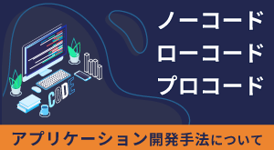 ノーコード、ローコード、プロコードの アプリケーション開発手法について