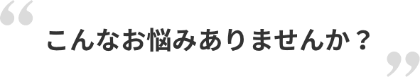 こんなお悩みありませんか？